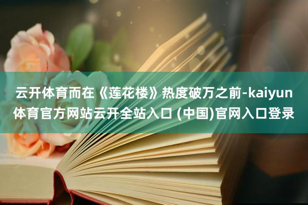 云開體育而在《蓮花樓》熱度破萬之前-kaiyun體育官方網站云開全站入口 (中國)官網入口登錄