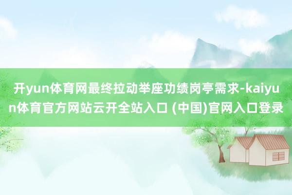 開yun體育網最終拉動舉座功績崗亭需求-kaiyun體育官方網站云開全站入口 (中國)官網入口登錄