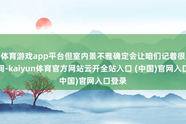 體育游戲app平臺但室內景不雅確定會讓咱們記著很萬古間-kaiyun體育官方網站云開全站入口 (中國)官網入口登錄