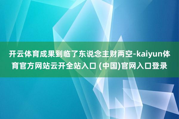 開(kāi)云體育成果到臨了東說(shuō)念主財(cái)兩空-kaiyun體育官方網(wǎng)站云開(kāi)全站入口 (中國(guó))官網(wǎng)入口登錄