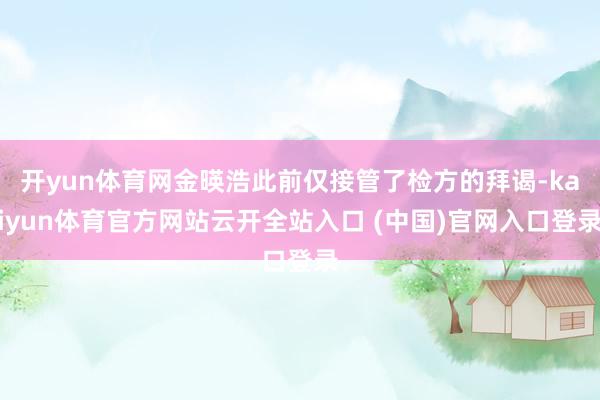 開yun體育網金暎浩此前僅接管了檢方的拜謁-kaiyun體育官方網站云開全站入口 (中國)官網入口登錄
