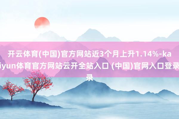 開云體育(中國)官方網站近3個月上升1.14%-kaiyun體育官方網站云開全站入口 (中國)官網入口登錄