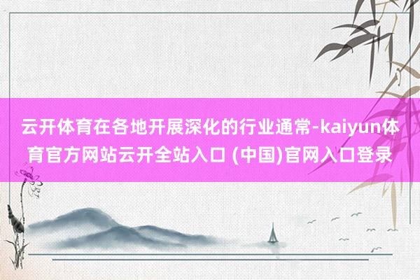 云開體育在各地開展深化的行業通常-kaiyun體育官方網站云開全站入口 (中國)官網入口登錄