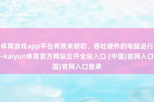 體育游戲app平臺將原來嘮叨、吞吐硬件的電腦進(jìn)行補(bǔ)都-kaiyun體育官方網(wǎng)站云開全站入口 (中國)官網(wǎng)入口登錄