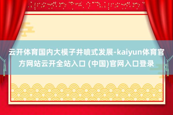 云開體育國內(nèi)大模子井噴式發(fā)展-kaiyun體育官方網(wǎng)站云開全站入口 (中國)官網(wǎng)入口登錄