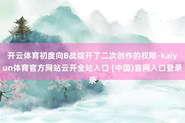 開云體育初度向B戰綻開了二次創作的權限-kaiyun體育官方網站云開全站入口 (中國)官網入口登錄