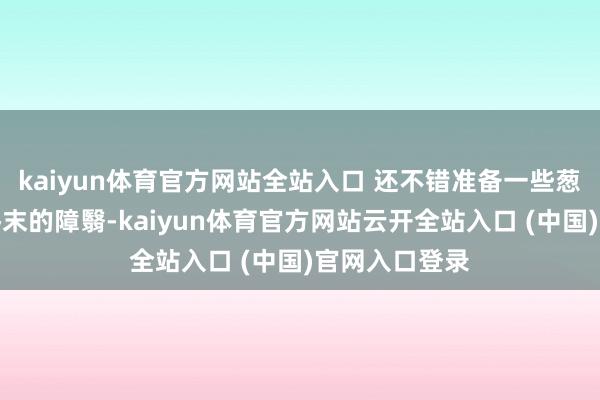 kaiyun體育官方網站全站入口 還不錯準備一些蔥和香菜算作終末的障翳-kaiyun體育官方網站云開全站入口 (中國)官網入口登錄