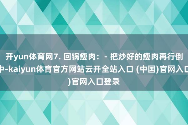 開yun體育網7. 回鍋瘦肉：- 把炒好的瘦肉再行倒入鍋中-kaiyun體育官方網站云開全站入口 (中國)官網入口登錄