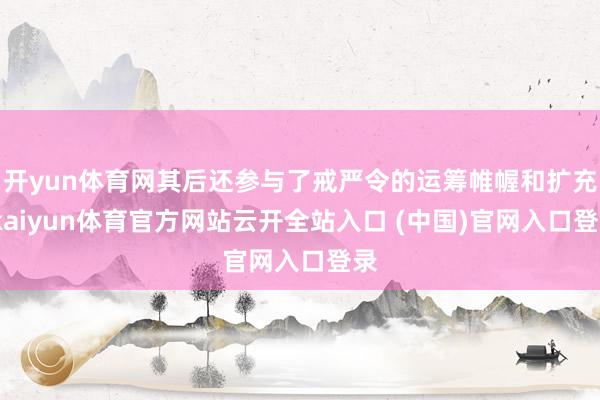 開yun體育網(wǎng)其后還參與了戒嚴令的運籌帷幄和擴充-kaiyun體育官方網(wǎng)站云開全站入口 (中國)官網(wǎng)入口登錄