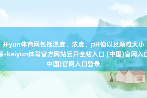 開yun體育網包括溫度、濃度、pH值以及顆粒大小離別等-kaiyun體育官方網站云開全站入口 (中國)官網入口登錄