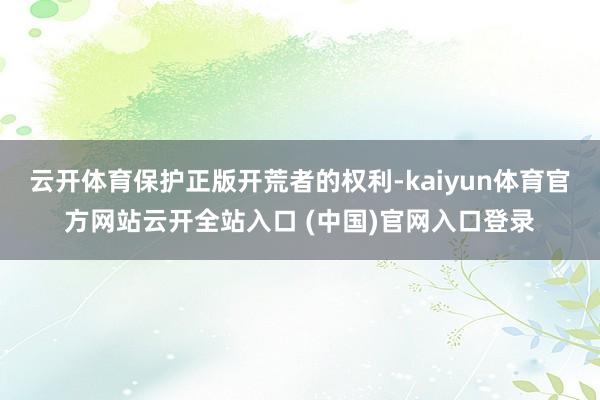 云開體育保護正版開荒者的權利-kaiyun體育官方網站云開全站入口 (中國)官網入口登錄