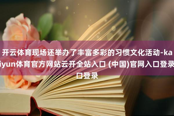 開云體育現場還舉辦了豐富多彩的習慣文化活動-kaiyun體育官方網站云開全站入口 (中國)官網入口登錄