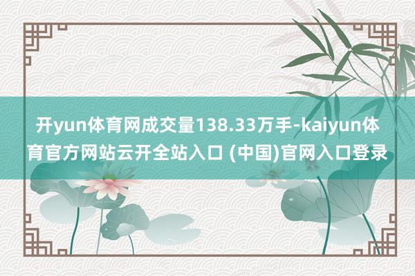 開yun體育網(wǎng)成交量138.33萬手-kaiyun體育官方網(wǎng)站云開全站入口 (中國)官網(wǎng)入口登錄
