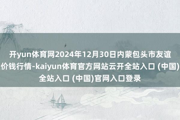 開yun體育網2024年12月30日內蒙包頭市友誼蔬菜批發市集價錢行情-kaiyun體育官方網站云開全站入口 (中國)官網入口登錄