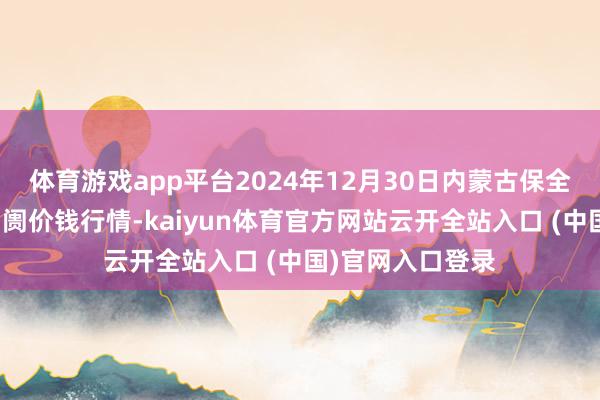 體育游戲app平臺2024年12月30日內蒙古保全莊農家具批發阛阓價錢行情-kaiyun體育官方網站云開全站入口 (中國)官網入口登錄