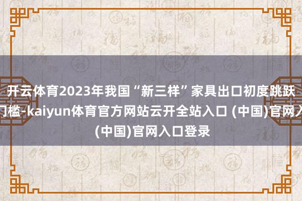 開云體育2023年我國“新三樣”家具出口初度跳躍萬億元門檻-kaiyun體育官方網站云開全站入口 (中國)官網入口登錄