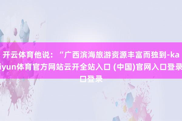 開云體育他說：“廣西濱海旅游資源豐富而獨(dú)到-kaiyun體育官方網(wǎng)站云開全站入口 (中國(guó))官網(wǎng)入口登錄