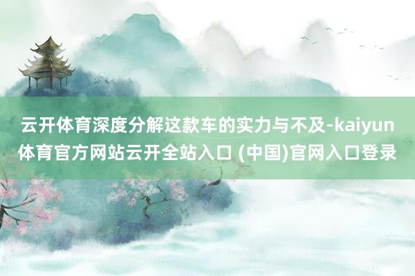 云開(kāi)體育深度分解這款車(chē)的實(shí)力與不及-kaiyun體育官方網(wǎng)站云開(kāi)全站入口 (中國(guó))官網(wǎng)入口登錄