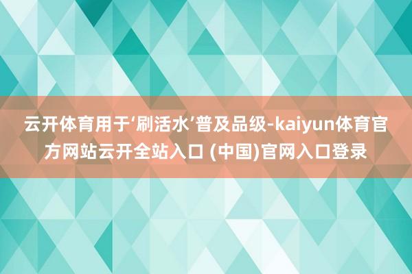 云開體育用于‘刷活水’普及品級-kaiyun體育官方網站云開全站入口 (中國)官網入口登錄