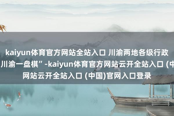 kaiyun體育官方網(wǎng)站全站入口 川渝兩地各級(jí)行政復(fù)議機(jī)構(gòu)要寶石“川渝一盤棋”-kaiyun體育官方網(wǎng)站云開全站入口 (中國(guó))官網(wǎng)入口登錄
