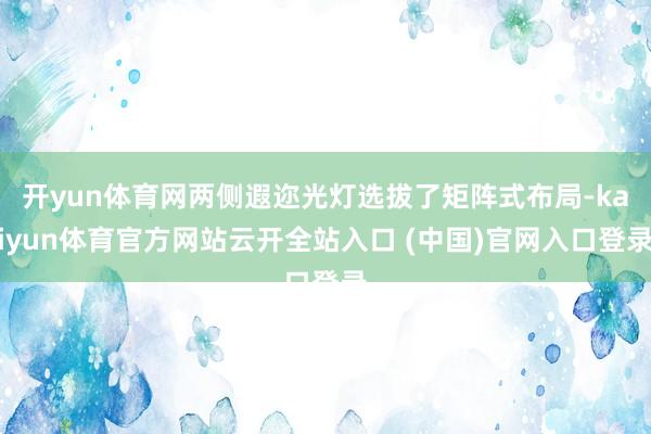 開yun體育網(wǎng)兩側(cè)遐邇光燈選拔了矩陣式布局-kaiyun體育官方網(wǎng)站云開全站入口 (中國)官網(wǎng)入口登錄