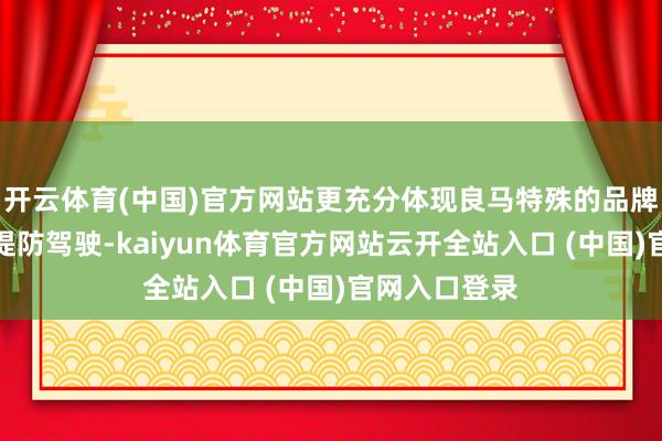 開云體育(中國)官方網站更充分體現良馬特殊的品牌包袱感：既提防駕駛-kaiyun體育官方網站云開全站入口 (中國)官網入口登錄