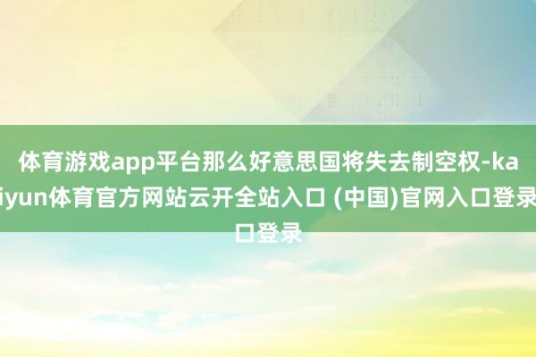 體育游戲app平臺那么好意思國將失去制空權-kaiyun體育官方網站云開全站入口 (中國)官網入口登錄