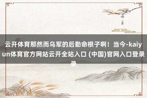 云開體育那然而烏軍的后勤命根子啊！當今-kaiyun體育官方網站云開全站入口 (中國)官網入口登錄