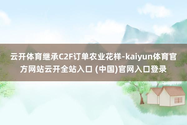 云開(kāi)體育繼承C2F訂單農(nóng)業(yè)花樣-kaiyun體育官方網(wǎng)站云開(kāi)全站入口 (中國(guó))官網(wǎng)入口登錄