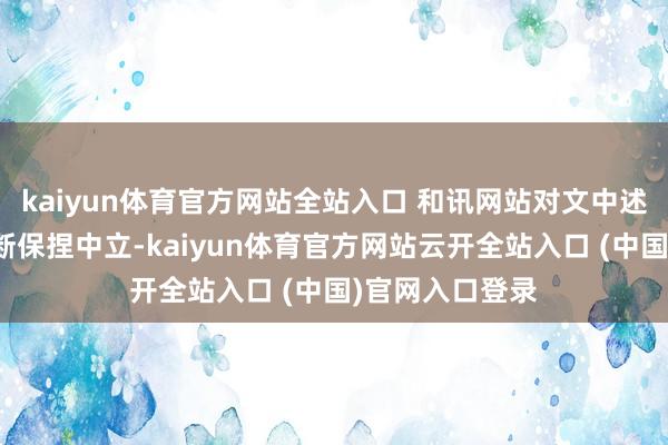 kaiyun體育官方網(wǎng)站全站入口 和訊網(wǎng)站對文中述說、不雅點(diǎn)判斷保捏中立-kaiyun體育官方網(wǎng)站云開全站入口 (中國)官網(wǎng)入口登錄