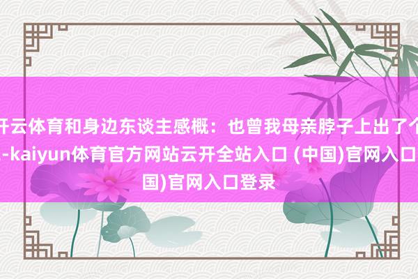 開云體育和身邊東談主感概：也曾我母親脖子上出了個大包-kaiyun體育官方網站云開全站入口 (中國)官網入口登錄