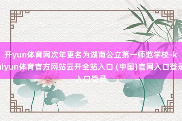 開yun體育網次年更名為湖南公立第一師范學校-kaiyun體育官方網站云開全站入口 (中國)官網入口登錄