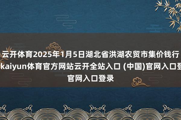 云開體育2025年1月5日湖北省洪湖農貿市集價錢行情-kaiyun體育官方網站云開全站入口 (中國)官網入口登錄