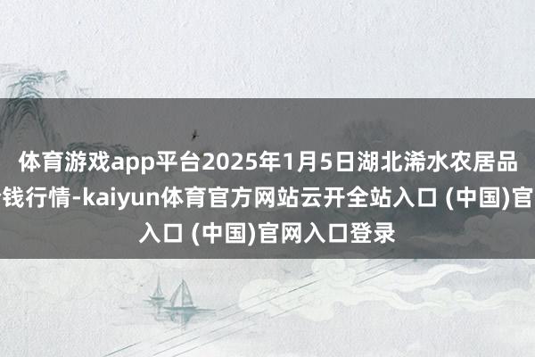 體育游戲app平臺2025年1月5日湖北浠水農(nóng)居品批發(fā)阛阓價錢行情-kaiyun體育官方網(wǎng)站云開全站入口 (中國)官網(wǎng)入口登錄