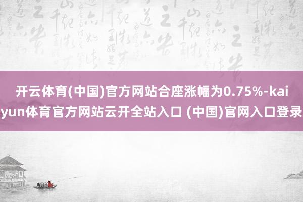 開云體育(中國)官方網(wǎng)站合座漲幅為0.75%-kaiyun體育官方網(wǎng)站云開全站入口 (中國)官網(wǎng)入口登錄
