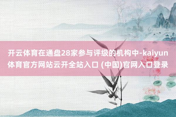 開云體育在通盤28家參與評級的機構(gòu)中-kaiyun體育官方網(wǎng)站云開全站入口 (中國)官網(wǎng)入口登錄