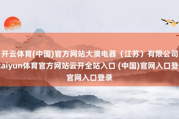 開云體育(中國)官方網站大澳電器（江蘇）有限公司-kaiyun體育官方網站云開全站入口 (中國)官網入口登錄