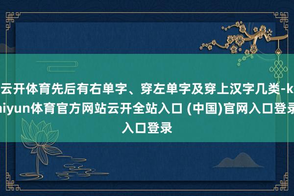 云開體育先后有右單字、穿左單字及穿上漢字幾類-kaiyun體育官方網(wǎng)站云開全站入口 (中國(guó))官網(wǎng)入口登錄