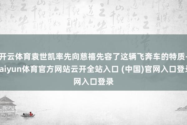 開云體育袁世凱率先向慈禧先容了這輛飛奔車的特質-kaiyun體育官方網站云開全站入口 (中國)官網入口登錄