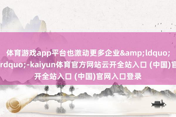 體育游戲app平臺也激動更多企業&ldquo;煥新&rdquo;-kaiyun體育官方網站云開全站入口 (中國)官網入口登錄