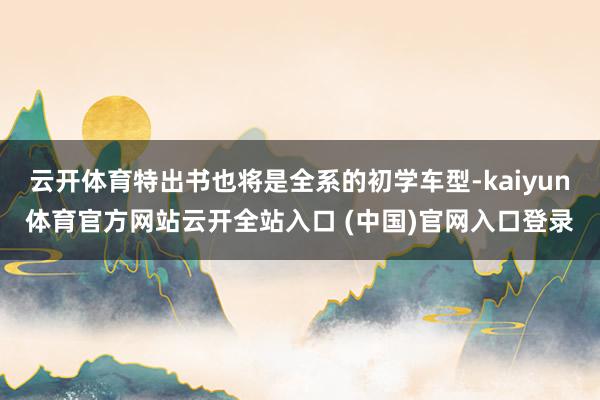 云開體育特出書也將是全系的初學車型-kaiyun體育官方網站云開全站入口 (中國)官網入口登錄