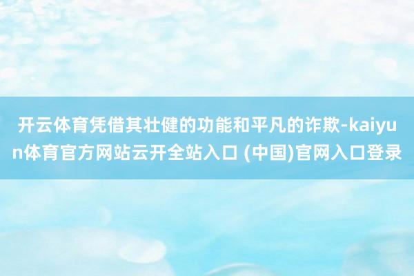 開云體育憑借其壯健的功能和平凡的詐欺-kaiyun體育官方網(wǎng)站云開全站入口 (中國)官網(wǎng)入口登錄