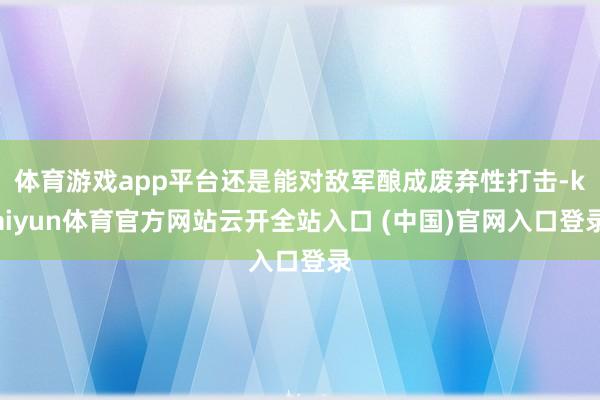 體育游戲app平臺還是能對敵軍釀成廢棄性打擊-kaiyun體育官方網站云開全站入口 (中國)官網入口登錄