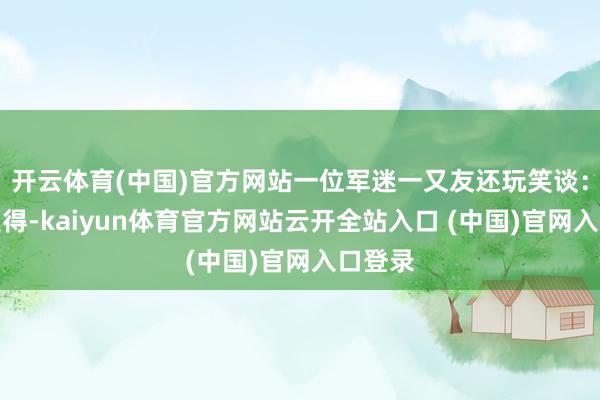 開云體育(中國)官方網站一位軍迷一又友還玩笑談：看見莫得-kaiyun體育官方網站云開全站入口 (中國)官網入口登錄