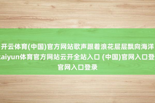 開云體育(中國)官方網站歌聲跟著浪花層層飄向海洋-kaiyun體育官方網站云開全站入口 (中國)官網入口登錄