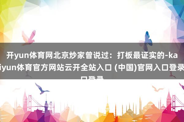 開yun體育網北京炒家曾說過：打板最證實的-kaiyun體育官方網站云開全站入口 (中國)官網入口登錄