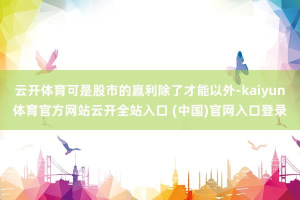 云開(kāi)體育可是股市的贏利除了才能以外-kaiyun體育官方網(wǎng)站云開(kāi)全站入口 (中國(guó))官網(wǎng)入口登錄