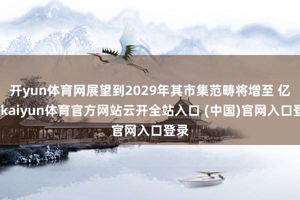 開yun體育網展望到2029年其市集范疇將增至 億元-kaiyun體育官方網站云開全站入口 (中國)官網入口登錄