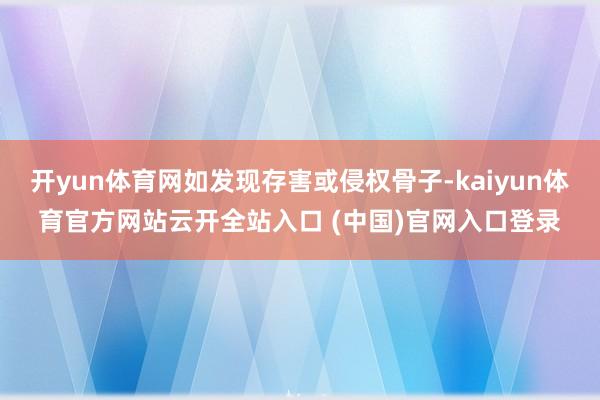 開yun體育網如發現存害或侵權骨子-kaiyun體育官方網站云開全站入口 (中國)官網入口登錄