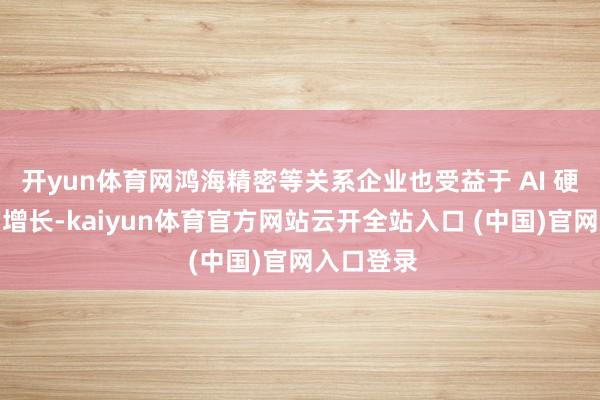 開yun體育網(wǎng)鴻海精密等關(guān)系企業(yè)也受益于 AI 硬件需求的增長-kaiyun體育官方網(wǎng)站云開全站入口 (中國)官網(wǎng)入口登錄